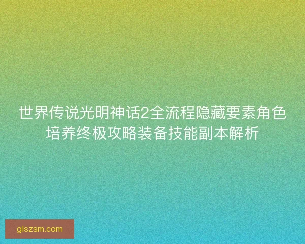 世界传说光明神话2全流程隐藏要素角色培养终极攻略装备技能副本解析