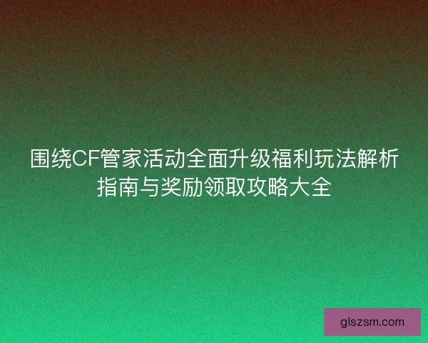 围绕CF管家活动全面升级福利玩法解析指南与奖励领取攻略大全