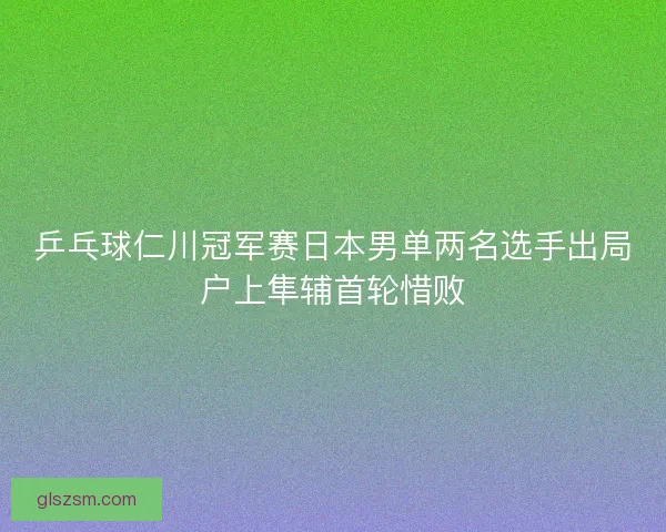 乒乓球仁川冠军赛日本男单两名选手出局户上隼辅首轮惜败