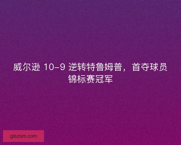 威尔逊 10-9 逆转特鲁姆普，首夺球员锦标赛冠军