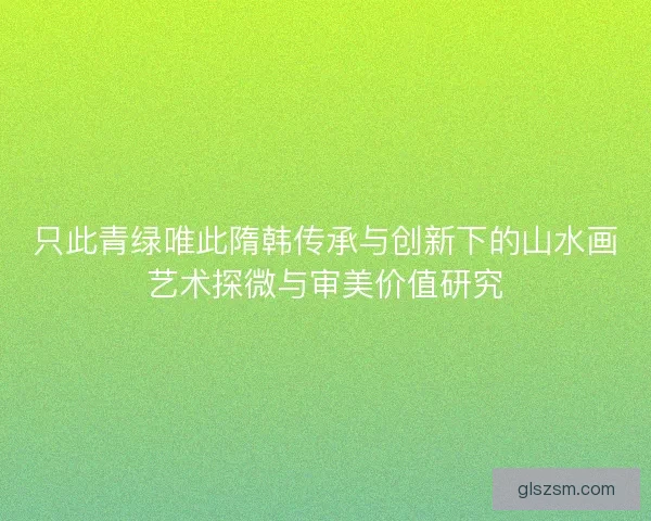 只此青绿唯此隋韩传承与创新下的山水画艺术探微与审美价值研究