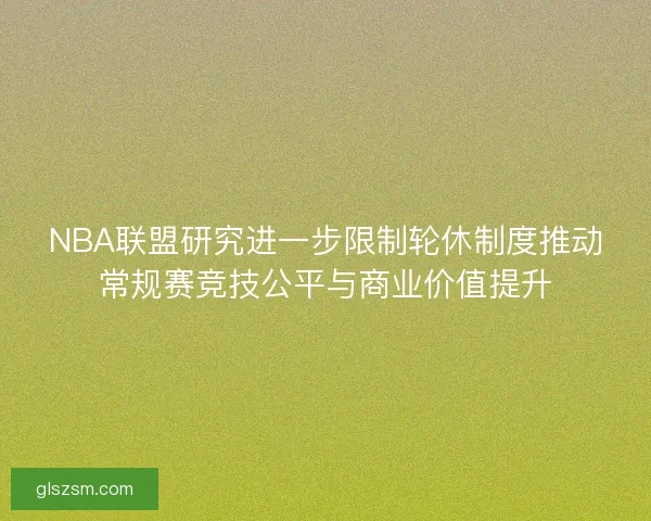 NBA联盟研究进一步限制轮休制度推动常规赛竞技公平与商业价值提升