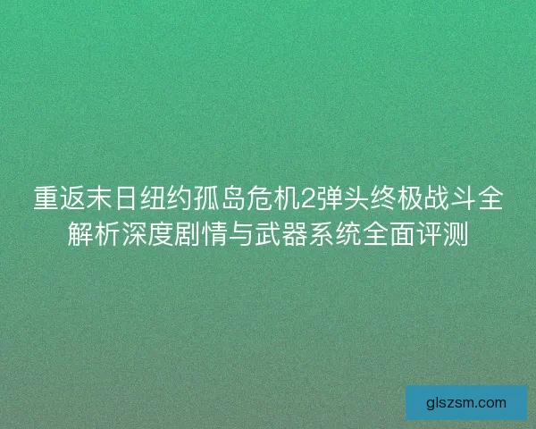 重返末日纽约孤岛危机2弹头终极战斗全解析深度剧情与武器系统全面评测